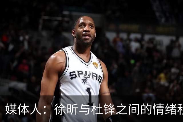 媒体人：徐昕与杜锋之间的情绪积聚已久，前者重返广东队的可能性渺茫
